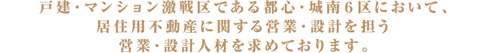 戸建・マンション激戦区である都心・城南６区において、居住用不動産に関する営業・設計を担う営業・設計人材を求めております。